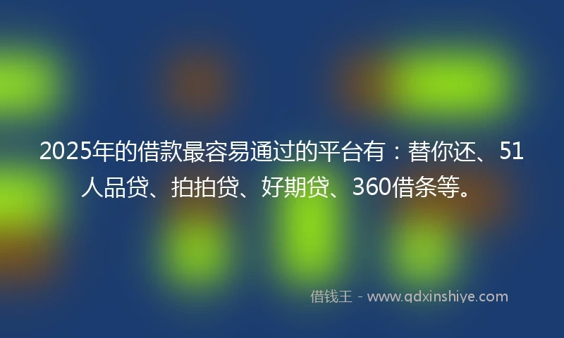 2025年的借款最容易通过的平台有：替你还、51人品贷、拍拍贷、好期贷、360借条等。