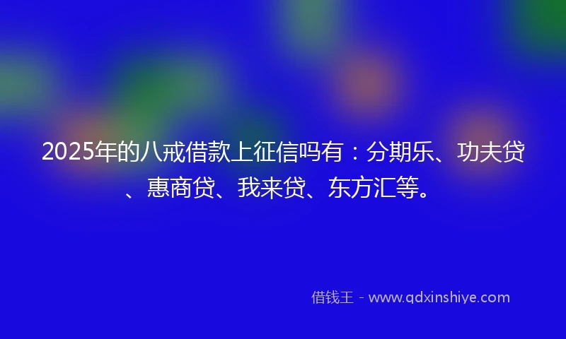 2025年的八戒借款上征信吗有：分期乐、功夫贷、惠商贷、我来贷、东方汇等。