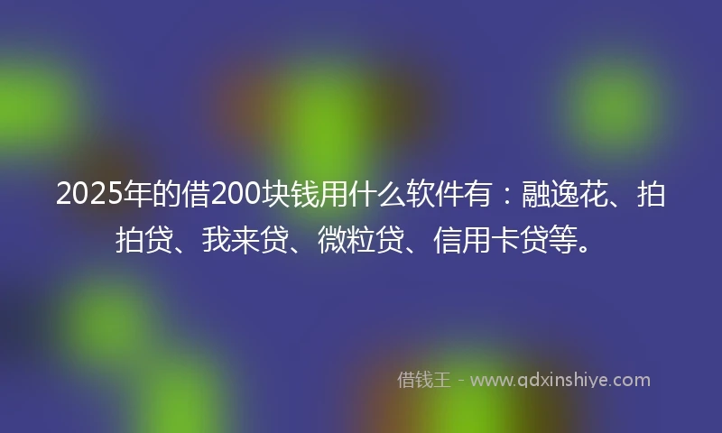 2025年的借200块钱用什么软件有：融逸花、拍拍贷、我来贷、微粒贷、信用卡贷等。