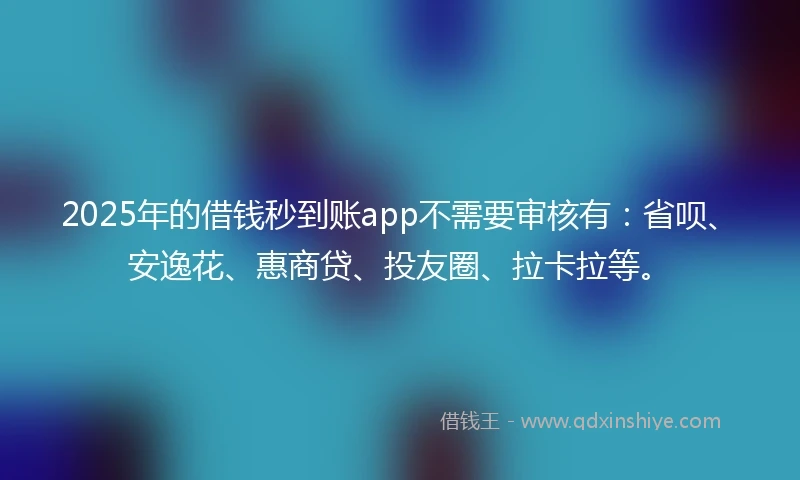 2025年的借钱秒到账app不需要审核有：省呗、安逸花、惠商贷、投友圈、拉卡拉等。
