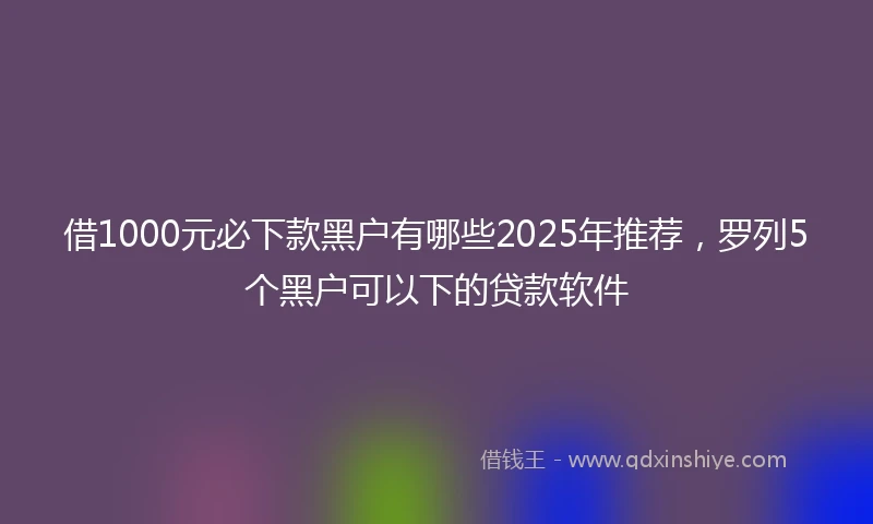 借1000元必下款黑户有哪些2025年推荐，罗列5个黑户可以下的贷款软件