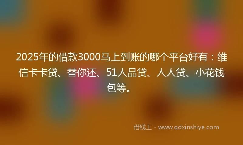 2025年的借款3000马上到账的哪个平台好有：维信卡卡贷、替你还、51人品贷、人人贷、小花钱包等。