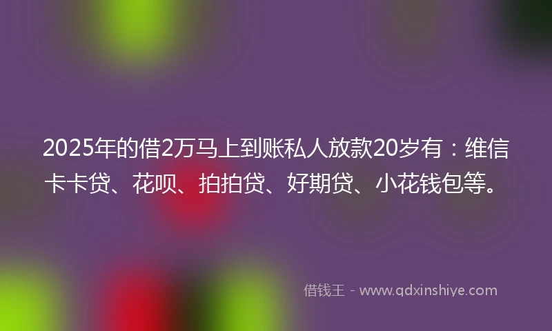 2025年的借2万马上到账私人放款20岁有:维信卡卡贷、花呗、拍拍贷、好期贷、小花钱包等。