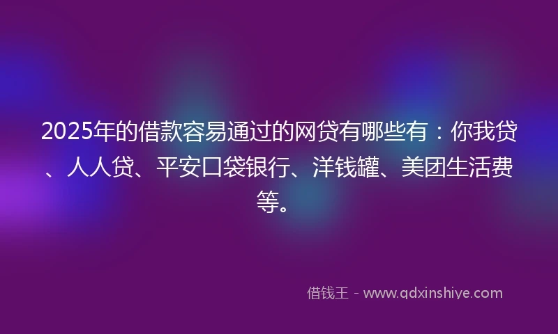 2025年的借款容易通过的网贷有哪些有:你我贷、人人贷、平安口袋银行、洋钱罐、美团生活费等。