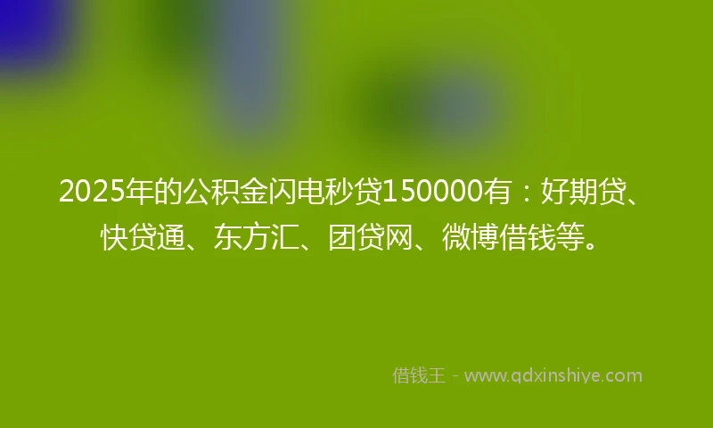 2025年的公积金闪电秒贷150000有：好期贷、快贷通、东方汇、团贷网、微博借钱等。