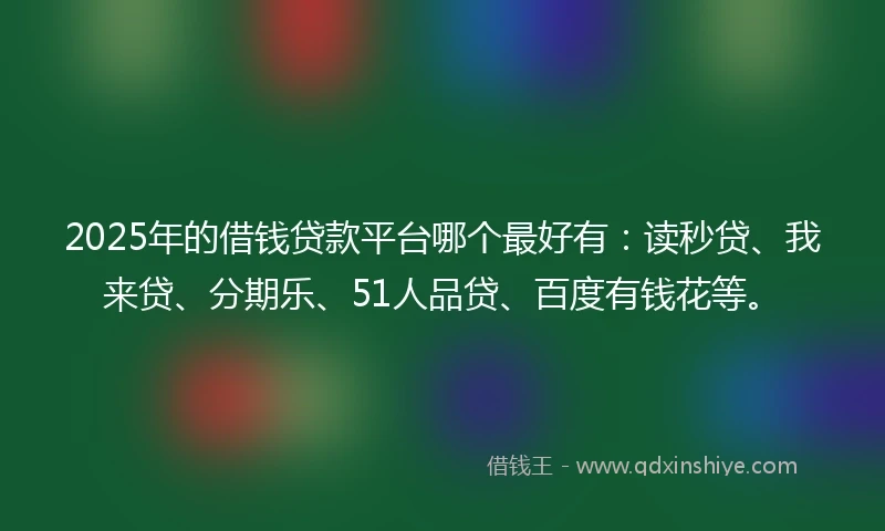 2025年的借钱贷款平台哪个最好有：读秒贷、我来贷、分期乐、51人品贷、百度有钱花等。