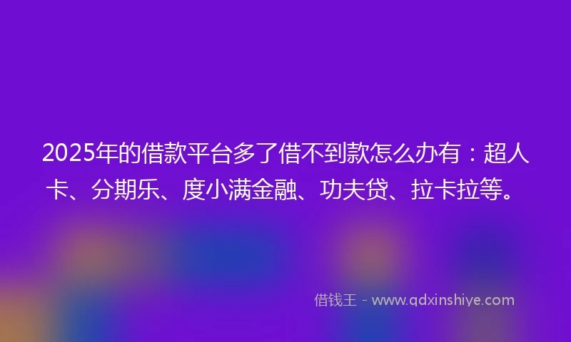 2025年的借款平台多了借不到款怎么办有：超人卡、分期乐、度小满金融、功夫贷、拉卡拉等。