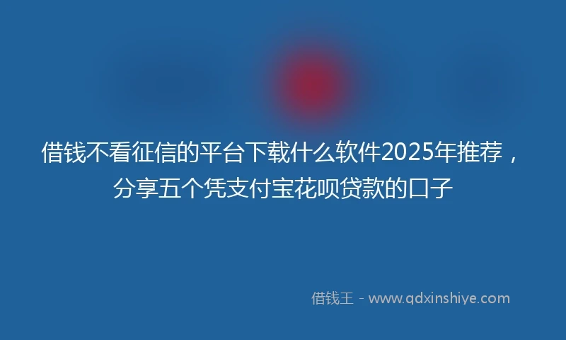 借钱不看征信的平台下载什么软件2025年推荐，分享五个凭支付宝花呗贷款的口子