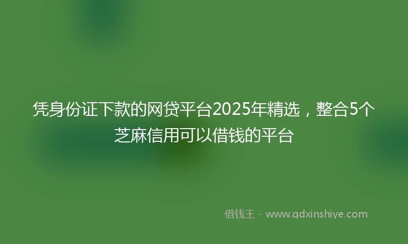 凭身份证下款的网贷平台2025年精选，整合5个芝麻信用可以借钱的平台