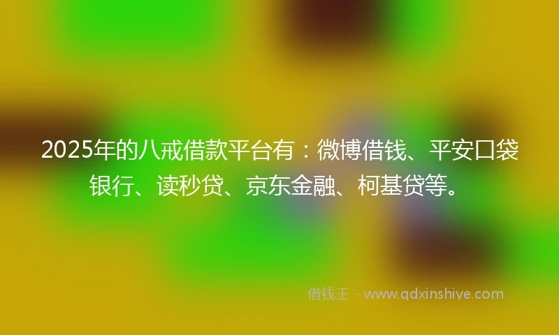 2025年的八戒借款平台有：微博借钱、平安口袋银行、读秒贷、京东金融、柯基贷等。