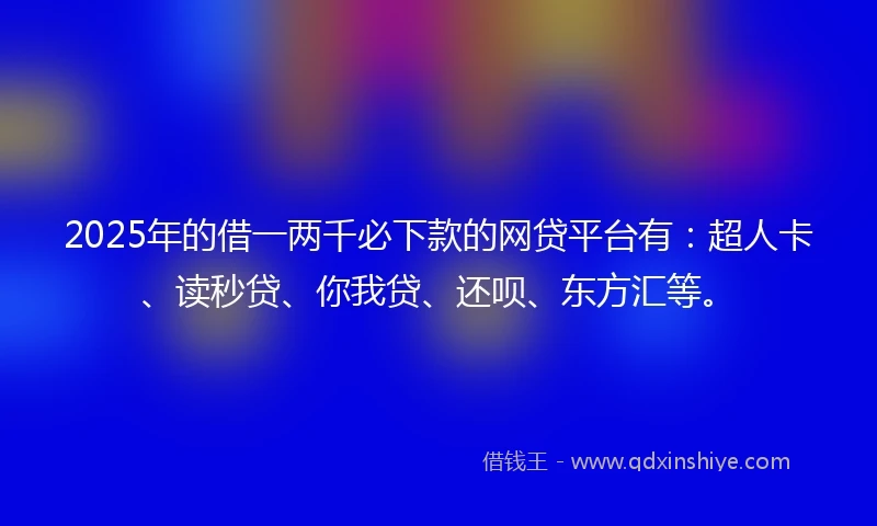 2025年的借一两千必下款的网贷平台有：超人卡、读秒贷、你我贷、还呗、东方汇等。