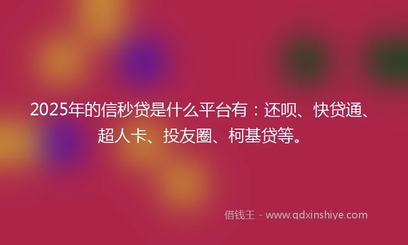 2025年的信秒贷是什么平台有：还呗、快贷通、超人卡、投友圈、柯基贷等。