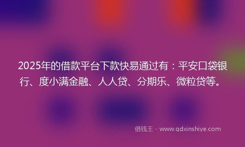 2025年的借款平台下款快易通过有：平安口袋银行、度小满金融、人人贷、分期乐、微粒贷等。