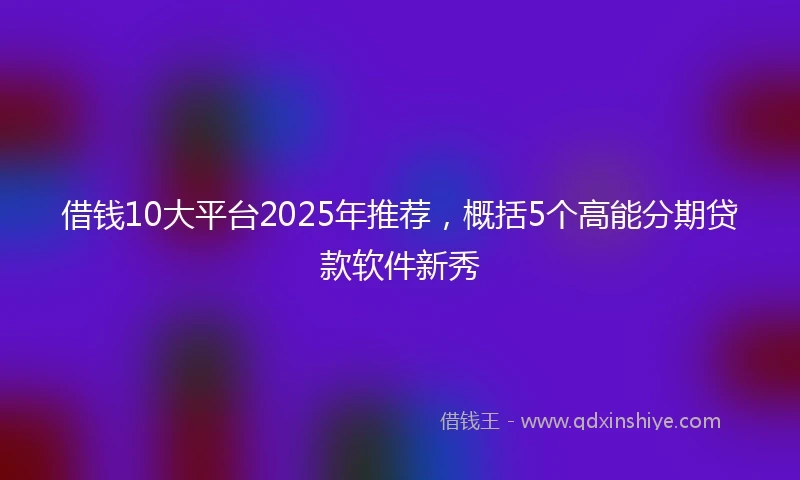 借钱10大平台2025年推荐，概括5个高能分期贷款软件新秀
