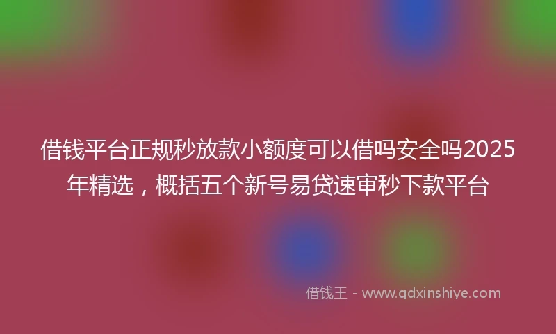 借钱平台正规秒放款小额度可以借吗安全吗2025年精选，概括五个新号易贷速审秒下款平台