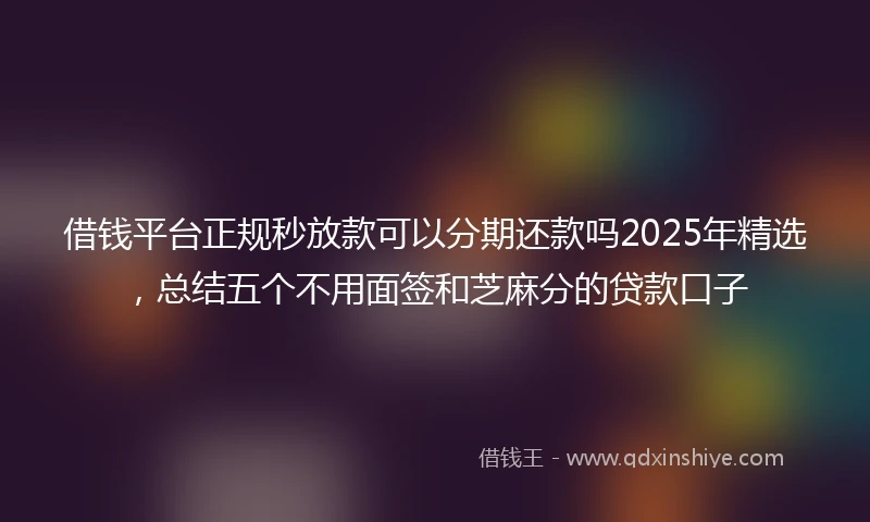 借钱平台正规秒放款可以分期还款吗2025年精选，总结五个不用面签和芝麻分的贷款口子