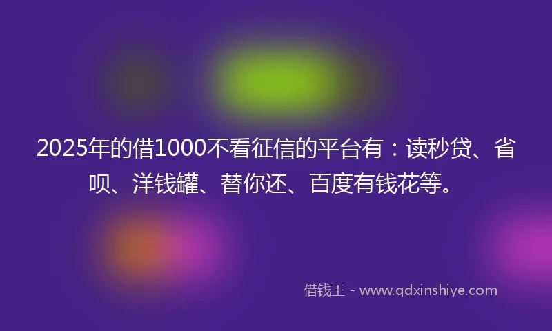 2025年的借1000不看征信的平台有：读秒贷、省呗、洋钱罐、替你还、百度有钱花等。