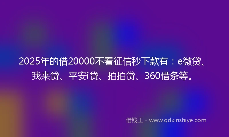 2025年的借20000不看征信秒下款有：e微贷、我来贷、平安i贷、拍拍贷、360借条等。