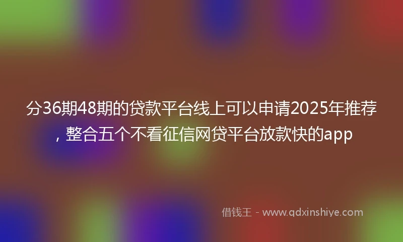 分36期48期的贷款平台线上可以申请2025年推荐，整合五个不看征信网贷平台放款快的app