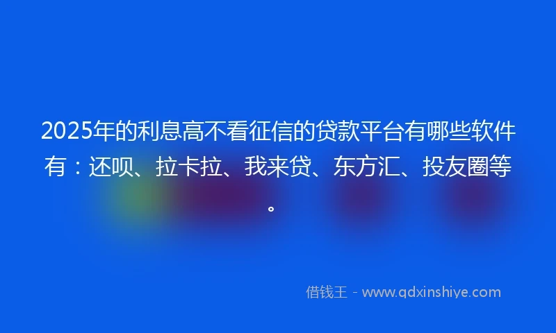 2025年的利息高不看征信的贷款平台有哪些软件有：还呗、拉卡拉、我来贷、东方汇、投友圈等。
