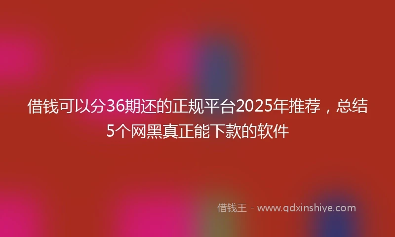 借钱可以分36期还的正规平台2025年推荐，总结5个网黑真正能下款的软件