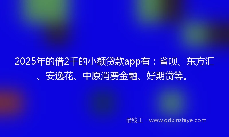 2025年的借2千的小额贷款app有:省呗、东方汇、安逸花、中原消费金融、好期贷等。