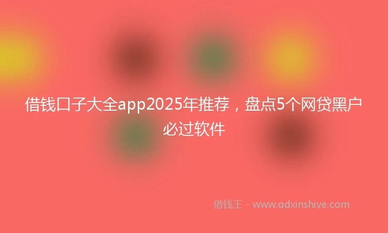 借钱口子大全app2025年推荐，盘点5个网贷黑户必过软件