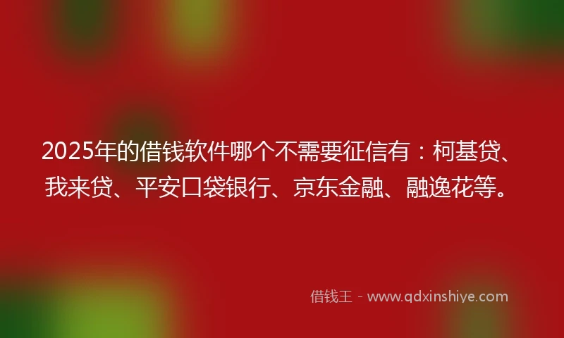 2025年的借钱软件哪个不需要征信有：柯基贷、我来贷、平安口袋银行、京东金融、融逸花等。