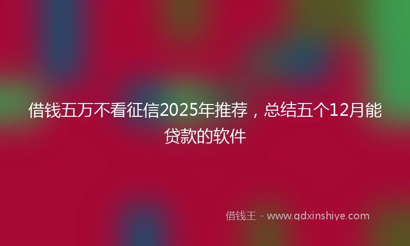 借钱五万不看征信2025年推荐，总结五个12月能贷款的软件