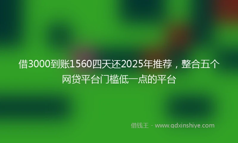 借3000到账1560四天还2025年推荐，整合五个网贷平台门槛低一点的平台