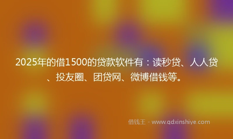 2025年的借1500的贷款软件有:读秒贷、人人贷、投友圈、团贷网、微博借钱等。