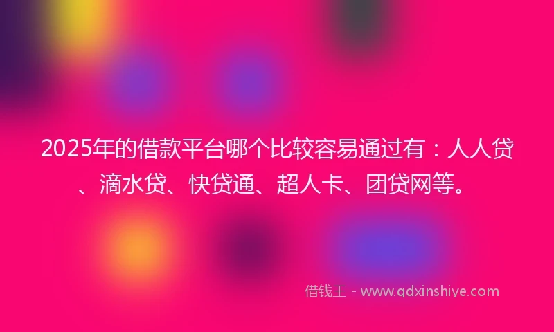 2025年的借款平台哪个比较容易通过有：人人贷、滴水贷、快贷通、超人卡、团贷网等。