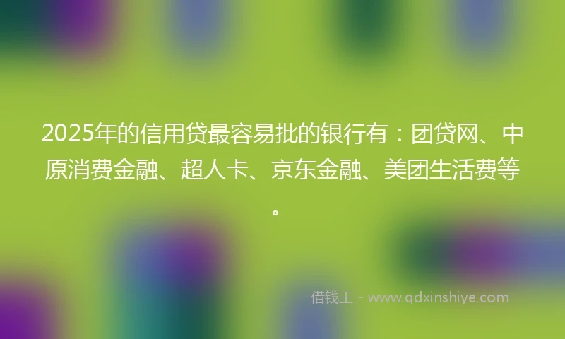 2025年的信用贷最容易批的银行有：团贷网、中原消费金融、超人卡、京东金融、美团生活费等。