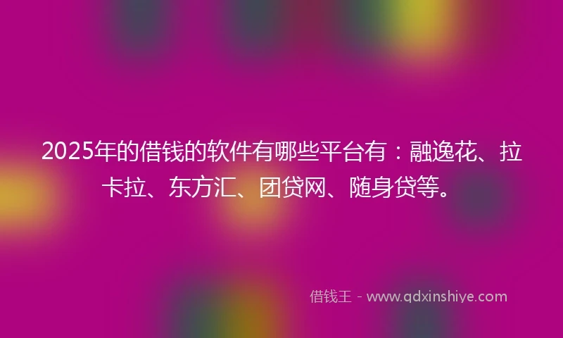 2025年的借钱的软件有哪些平台有：融逸花、拉卡拉、东方汇、团贷网、随身贷等。