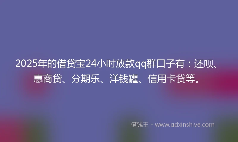2025年的借贷宝24小时放款qq群口子有：还呗、惠商贷、分期乐、洋钱罐、信用卡贷等。