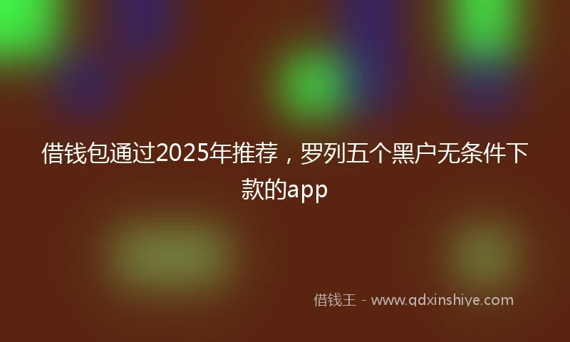 借钱包通过2025年推荐，罗列五个黑户无条件下款的app
