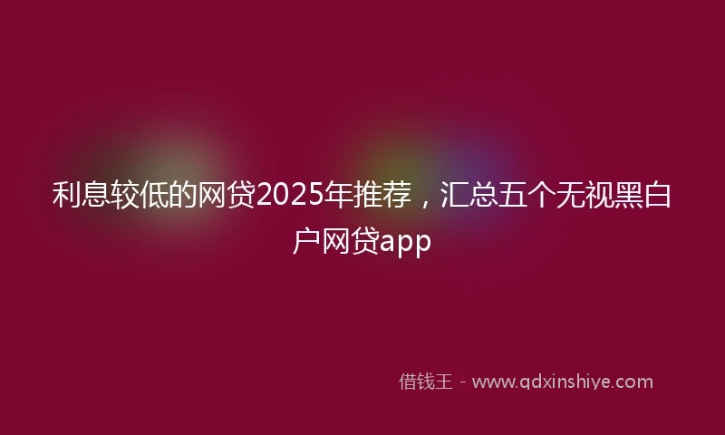 利息较低的网贷2025年推荐，汇总五个无视黑白户网贷app