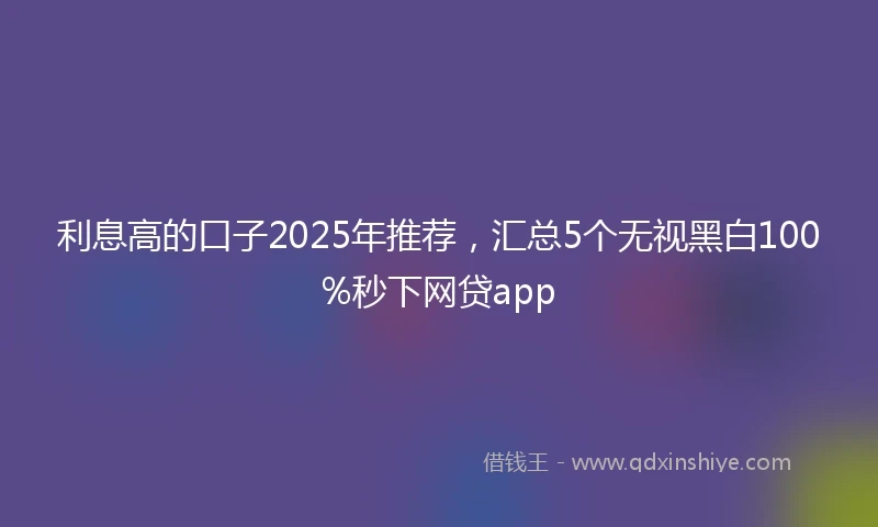利息高的口子2025年推荐，汇总5个无视黑白100%秒下网贷app