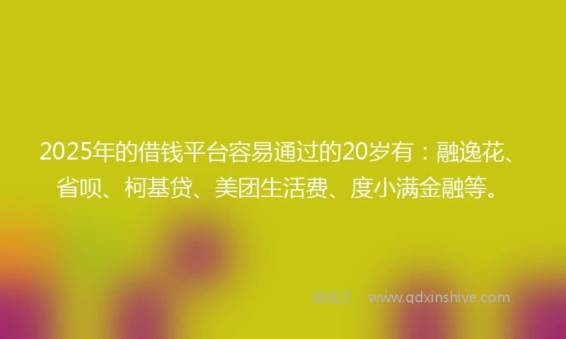 2025年的借钱平台容易通过的20岁有：融逸花、省呗、柯基贷、美团生活费、度小满金融等。