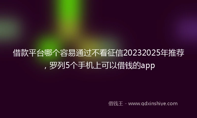 借款平台哪个容易通过不看征信20232025年推荐，罗列5个手机上可以借钱的app