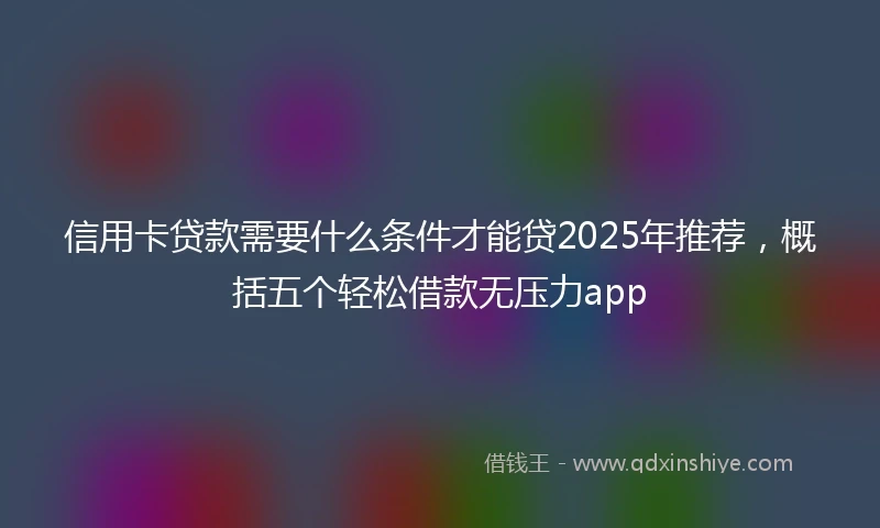 信用卡贷款需要什么条件才能贷2025年推荐，概括五个轻松借款无压力app