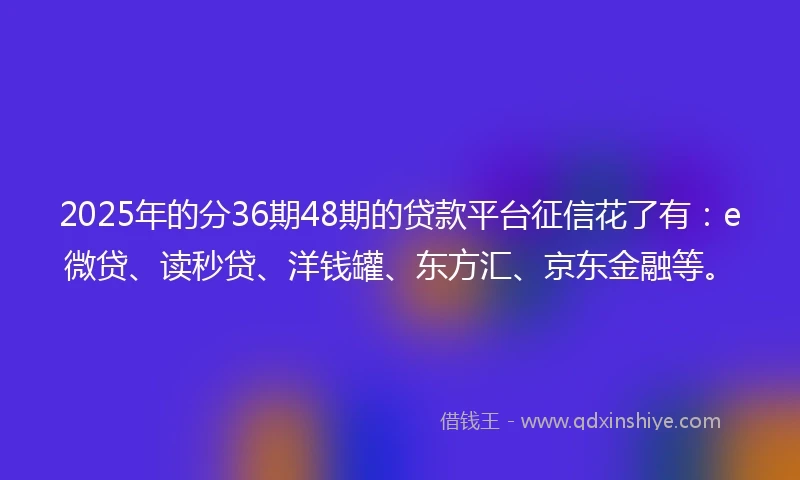 2025年的分36期48期的贷款平台征信花了有：e微贷、读秒贷、洋钱罐、东方汇、京东金融等。