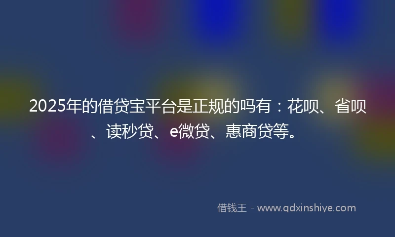 2025年的借贷宝平台是正规的吗有：花呗、省呗、读秒贷、e微贷、惠商贷等。