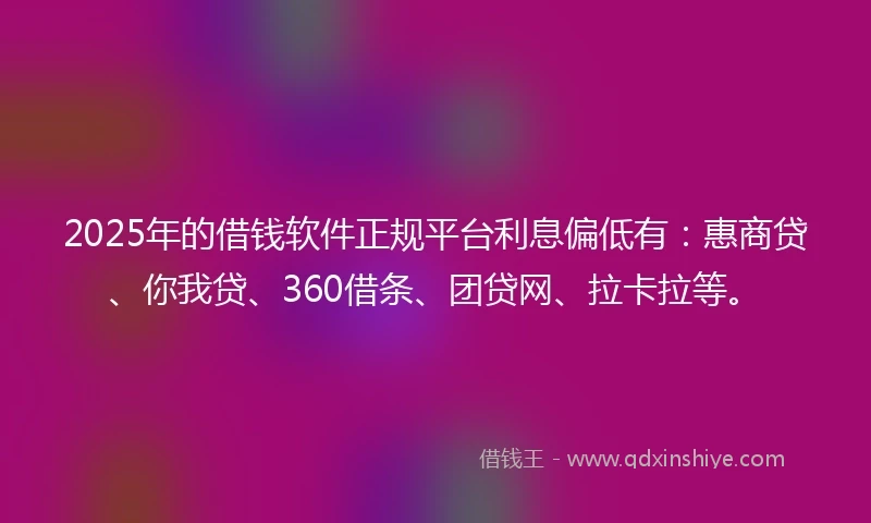 2025年的借钱软件正规平台利息偏低有：惠商贷、你我贷、360借条、团贷网、拉卡拉等。