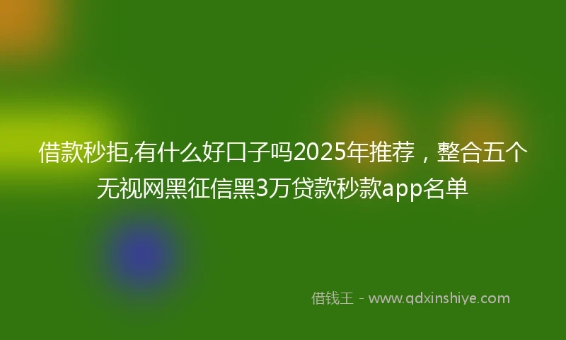 借款秒拒,有什么好口子吗2025年推荐，整合五个无视网黑征信黑3万贷款秒款app名单
