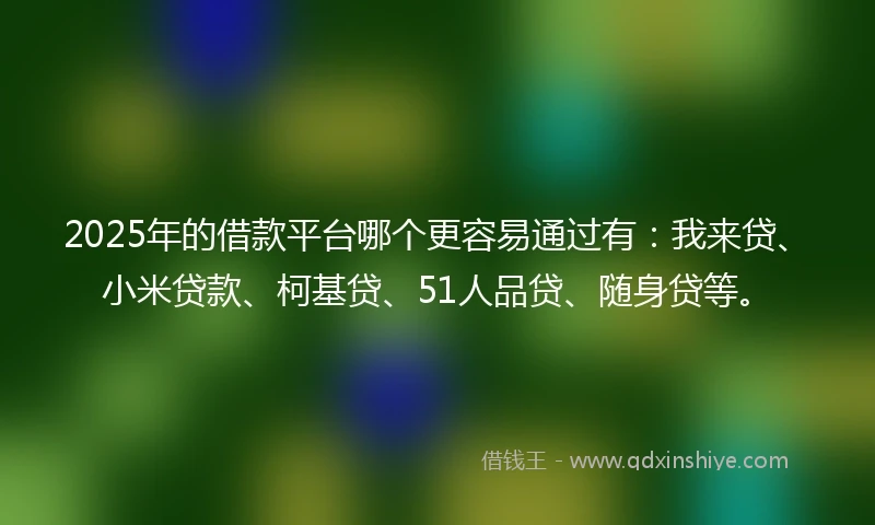 2025年的借款平台哪个更容易通过有：我来贷、小米贷款、柯基贷、51人品贷、随身贷等。