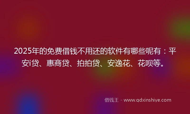 2025年的免费借钱不用还的软件有哪些呢有：平安i贷、惠商贷、拍拍贷、安逸花、花呗等。