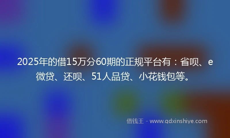 2025年的借15万分60期的正规平台有:省呗、e微贷、还呗、51人品贷、小花钱包等。