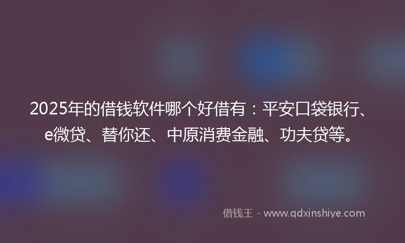 2025年的借钱软件哪个好借有：平安口袋银行、e微贷、替你还、中原消费金融、功夫贷等。