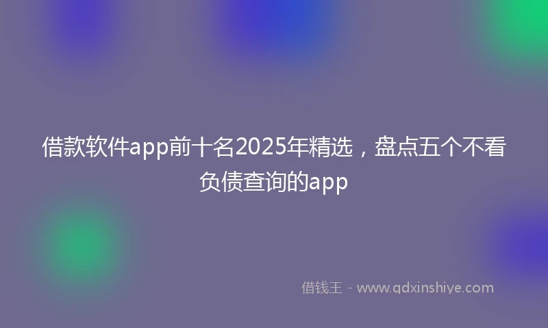 借款软件app前十名2025年精选，盘点五个不看负债查询的app